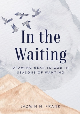 In the Waiting: Drawing Near to God in Seasons of Wanting by Frank, Jazmin N.