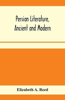Persian literature, ancient and modern by A. Reed, Elizabeth