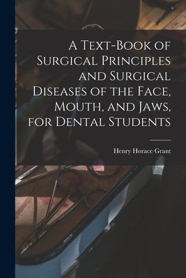 A Text-book of Surgical Principles and Surgical Diseases of the Face, Mouth, and Jaws, for Dental Students by Grant, Henry Horace B. 1853