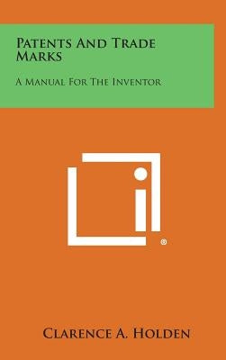Patents and Trade Marks: A Manual for the Inventor by Holden, Clarence A.