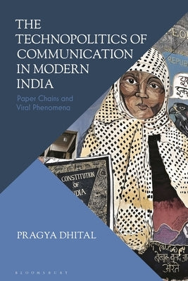 The Technopolitics of Communication in Modern India: Paper Chains and Viral Phenomena by Dhital, Pragya