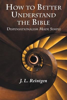 How to Better Understand the Bible: Dispensationalism Made Simple by Reintgen, J. L.