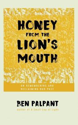Honey From the Lion's Mouth: On Remembering and Reclaiming Our Past by Palpant, Ben