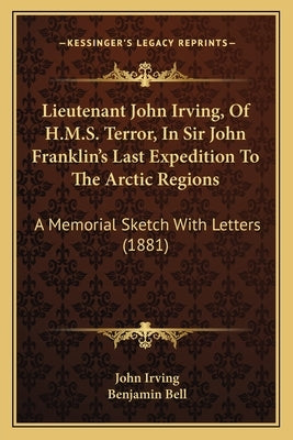 Lieutenant John Irving, Of H.M.S. Terror, In Sir John Franklin's Last Expedition To The Arctic Regions: A Memorial Sketch With Letters (1881) by Irving, John