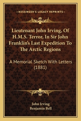 Lieutenant John Irving, Of H.M.S. Terror, In Sir John Franklin's Last Expedition To The Arctic Regions: A Memorial Sketch With Letters (1881) by Irving, John