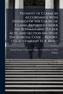 Payment of Claims in Accordance With Findings of the Court of Claims, Reported Under the Bowman and Tucker Acts, and Section no. 151 of the Judicial C by United States Congress House Committe