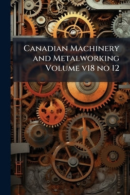 Canadian Machinery and Metalworking Volume v18 no 12 by Anonymous