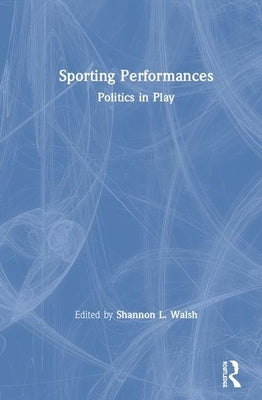 Sporting Performances: Politics in Play by Walsh, Shannon L.
