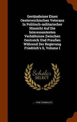 Geständnisse Eines Oesterreichischen Veterans In Politisch-militarischer Hinsicht Auf Die Interessantesten Verhältnisse Zwischen Oestreich Und Preußen by Cogniaczo, Von