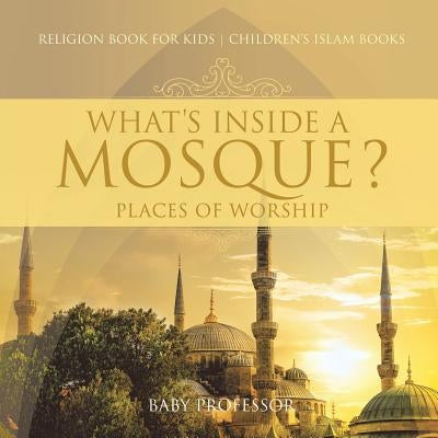 What's Inside a Mosque? Places of Worship - Religion Book for Kids Children's Islam Books by Baby Professor