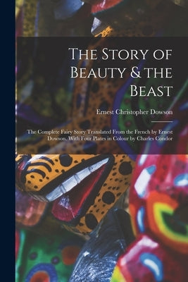 The Story of Beauty & the Beast; the Complete Fairy Story Translated From the French by Ernest Dowson. With Four Plates in Colour by Charles Condor by Dowson, Ernest Christopher
