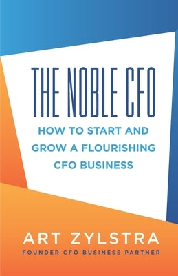 The Noble CFO: How to Start and Grow a Flourishing CFO Business by Zylstra, Art