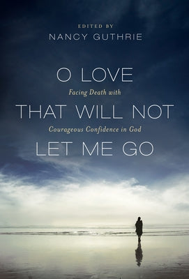 O Love That Will Not Let Me Go: Facing Death with Courageous Confidence in God by Guthrie, Nancy