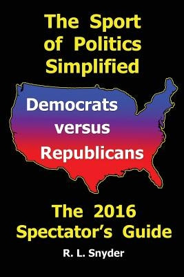 The Sport of Politics Simplified: Democrats versus Republicans, The 2016 Spectator's Guide by Snyder, R. L.