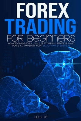 Forex Trading for Beginners: How to Trade for a living, best Trading Strategies and plans to jumpstart your Stock Market Business by Kim, Alex