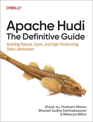 Apache Hudi: The Definitive Guide: Building Robust, Open, and High-Performing Data Lakehouses by Xu, Shiyan