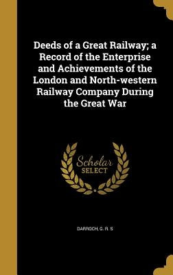 Deeds of a Great Railway; a Record of the Enterprise and Achievements of the London and North-western Railway Company During the Great War by Darroch, G. R. S.