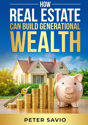 How Real Estate Can Build Generational Wealth by Savio, Peter