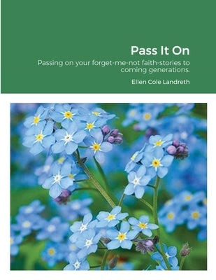 Pass It On: Passing on your forget-me-not faith-stories to coming generations. by Cole Landreth, Ellen