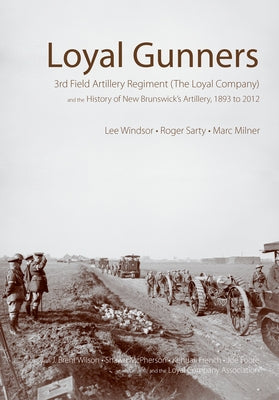 Loyal Gunners: 3rd Field Artillery Regiment (the Loyal Company) and the History of New Brunswick's Artillery, 1893-2012 by Windsor, Lee