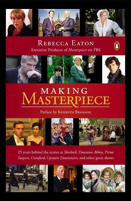 Making Masterpiece: 25 Years Behind the Scenes at Sherlock, Downton Abbey, Prime Suspect, Cranford, Upstairs Downstairs, and Other Great S by Eaton, Rebecca