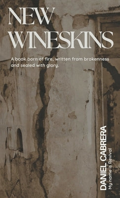 New Wineskins: A Book Born of Fire, Written from Brokenness and Sealed with Glory by Cabrera, Daniel