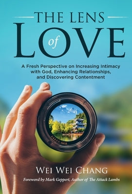 The Lens of Love: A Fresh Perspective on Increasing Intimacy with God, Enhancing Relationships, and Discovering Contentment by Chang, Wei Wei
