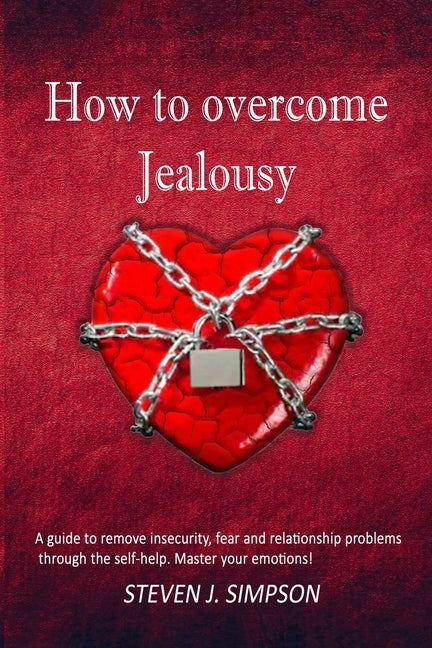 How to Overcome Jealousy: A guide to Remove Insecurity, Fear and Relationship Problems through the Self-Help. Master your Emotions! by Simpson, Steven J.