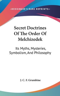 Secret Doctrines Of The Order Of Melchizedek: Its Myths, Mysteries, Symbolism, And Philosophy by Grumbine, J. C. F.