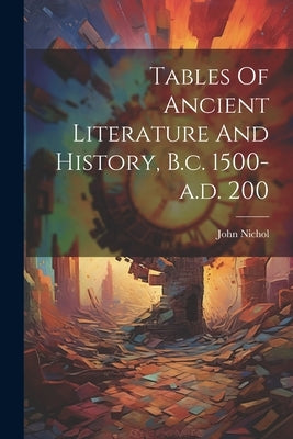 Tables Of Ancient Literature And History, B.c. 1500-a.d. 200 by Nichol, John