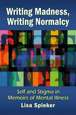Writing Madness, Writing Normalcy: Self and Stigma in Memoirs of Mental Illness by Spieker, Lisa