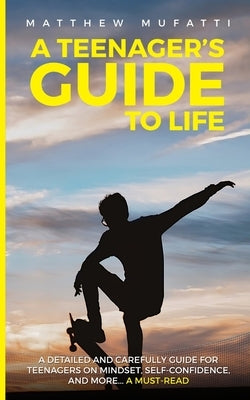 A Teenager's Guide to Life: A Detailed and Carefully Guide for Teenagers on Mindset, Self-Confidence, and More... by Mufatti, Matthew
