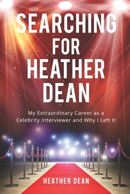 Searching for Heather Dean: My Extraordinary Career as a Celebrity Interviewer and Why I Left It by Dean, Heather