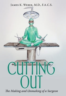 Cutting Out: The Making and Unmaking of a Surgeon by Weber F. a. C. S., James K.