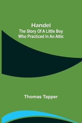 Handel: The Story of a Little Boy who Practiced in an Attic by Tapper, Thomas