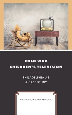 Cold War Children's Television: Philadelphia as a Case Study by Cvetkovic, Vibiana Bowman