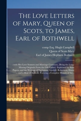 The Love Letters of Mary, Queen of Scots, to James, Earl of Bothwell;: With Her Love Sonnets and Marriage Contracts, (being the Long-missing Originals by Campbell, Hugh Esq
