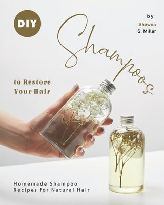 DIY Shampoos to Restore Your Hair: Homemade Shampoo Recipes for Natural Hair by S. Miller, Shawna