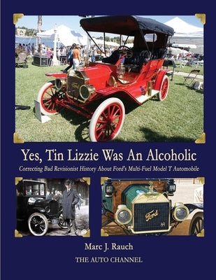 Yes, Tin Lizzie Was An Alcoholic: Correcting Bad Revisionist History About Ford's Multi-Fuel Model T by Rauch, Marc J.