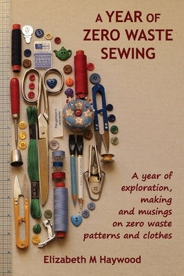 A Year of Zero Waste Sewing: A year of exploration, making and musings on zero waste patterns and clothes by Haywood, Elizabeth M.