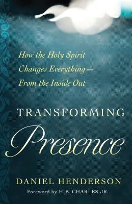 Transforming Presence: How the Holy Spirit Changes Everything-From the Inside Out by Henderson, Daniel