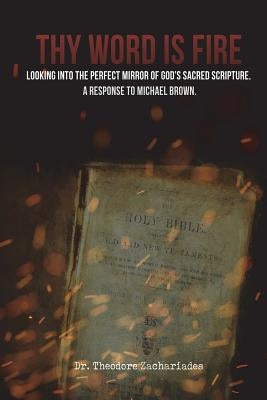 Thy Word is Fire: Looking into the Perfect Mirror of God's Sacred Scripture. A Response to Michael Brown. by Zachariades, Theodore