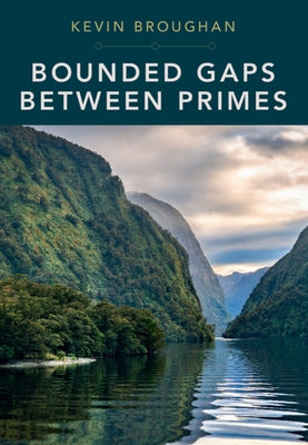 Bounded Gaps Between Primes: The Epic Breakthroughs of the Early Twenty-First Century by Broughan, Kevin