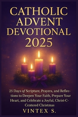 Catholic Advent Devotional 2025: 25 Days of Scripture, Prayers, and Reflections to Deepen Your Faith, Prepare Your Heart, and Celebrate a Joyful, Chri by S, Vintex