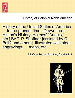 History of the United States of America: ... to the present time. [Drawn from Hinton's History, Holmes' "Annals," etc.] By T. P. Shaffner [assisted by by Shaffner, Taliaferro Preston