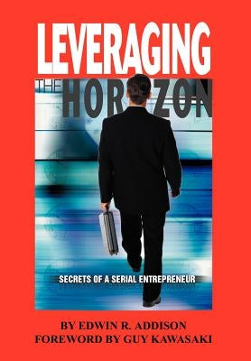 Leveraging the Horizon: Secrets of a Serial Entrepreneur by Addision, Edwin R.