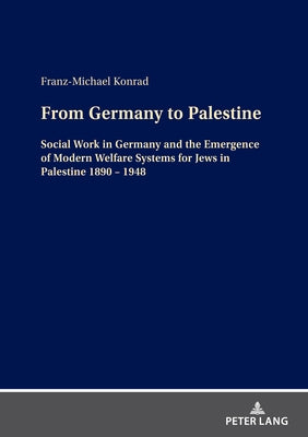 From Germany to Palestine: Social Work in Germany and the Emergence of Modern Welfare Systems for Jews in Palestine 1890 - 1948 by Konrad, Franz-Michael