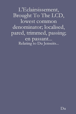 L'Eclairsissement, Brought To The LCD, lowest common denominator; localised, pared, trimmed, passing; en passant...: Relating to Du Jenseits... by Du