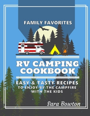 RV Camping Cookbook: Family Favorites Easy And Tasty Recipes To Enjoy By The Campfire With The Kids by Bowton, Sara