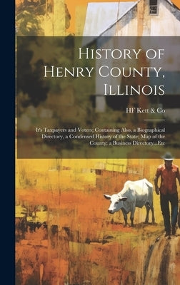 History of Henry County, Illinois: It's Taxpayers and Voters; Containing Also, a Biographical Directory, a Condensed History of the State; Map of the by Kett &. Co, Hf